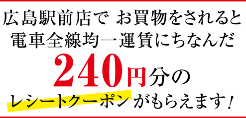 広島駅前店でお買物をされると電車全線均一運賃にちなんだ240円分のレシートクーポンがもらえます！