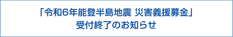 「令和6年能登半島地震 災害義援募金」受付終了のお知らせ